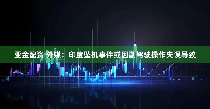亚金配资 外媒：印度坠机事件或因副驾驶操作失误导致