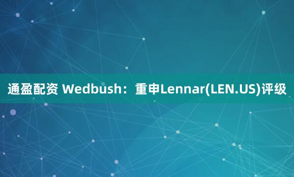 通盈配资 Wedbush：重申Lennar(LEN.US)评级