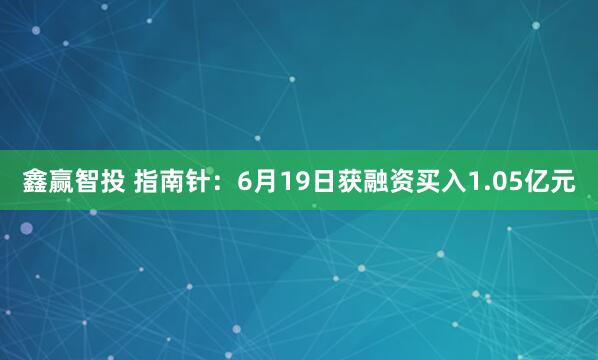 鑫赢智投 指南针：6月19日获融资买入1.05亿元
