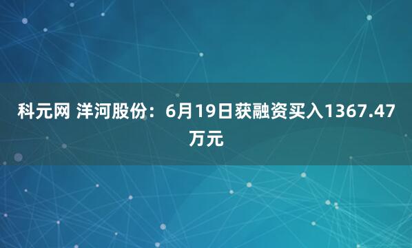 科元网 洋河股份：6月19日获融资买入1367.47万元