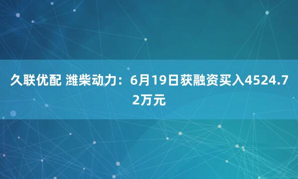 久联优配 潍柴动力：6月19日获融资买入4524.72万元