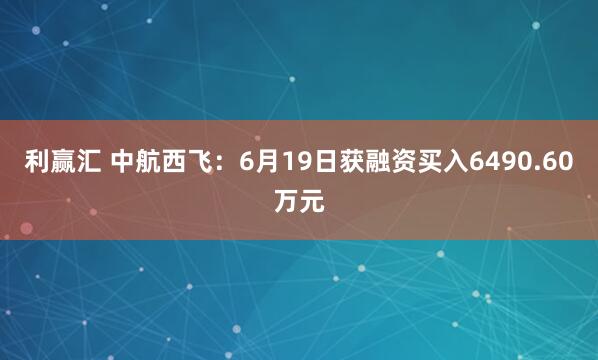利赢汇 中航西飞：6月19日获融资买入6490.60万元