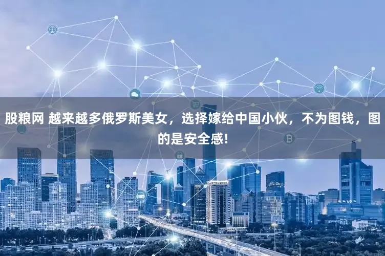 股粮网 越来越多俄罗斯美女,选择嫁给中国小伙,不为图钱,图的是安全感!