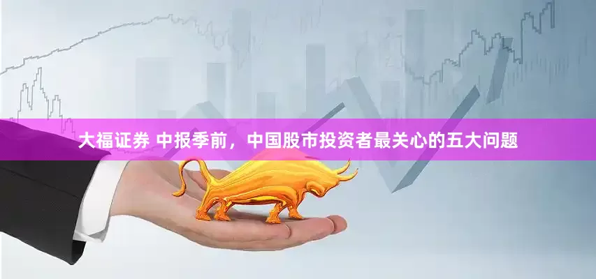 大福证券 中报季前，中国股市投资者最关心的五大问题