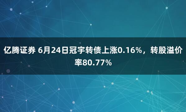 亿腾证券 6月24日冠宇转债上涨0.16%，转股溢价率80.77%