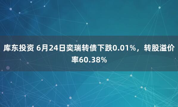 库东投资 6月24日奕瑞转债下跌0.01%，转股溢价率60.38%