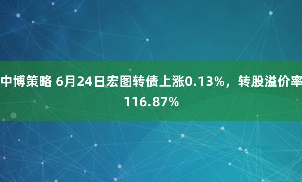 中博策略 6月24日宏图转债上涨0.13%，转股溢价率116.87%
