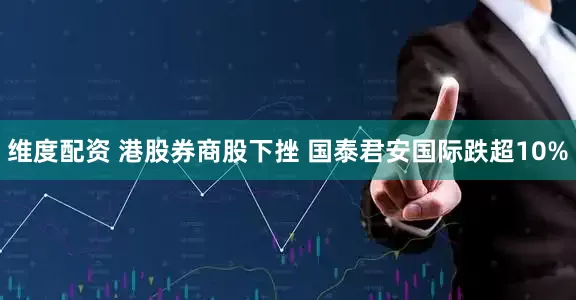 维度配资 港股券商股下挫 国泰君安国际跌超10%
