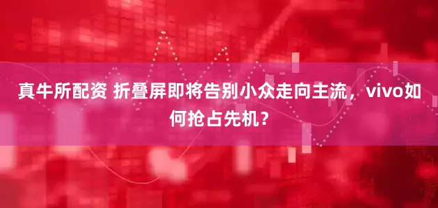 真牛所配资 折叠屏即将告别小众走向主流，vivo如何抢占先机？