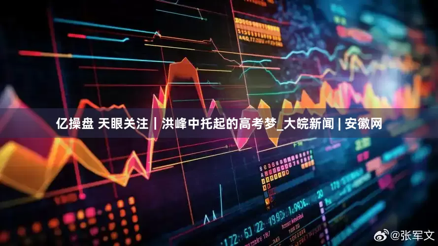 亿操盘 天眼关注｜洪峰中托起的高考梦_大皖新闻 | 安徽网