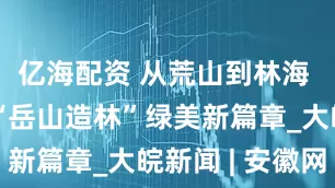 亿海配资 从荒山到林海 广东续写“岳山造林”绿美新篇章_大皖新闻 | 安徽网
