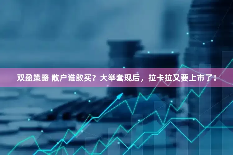 双盈策略 散户谁敢买？大举套现后，拉卡拉又要上市了！