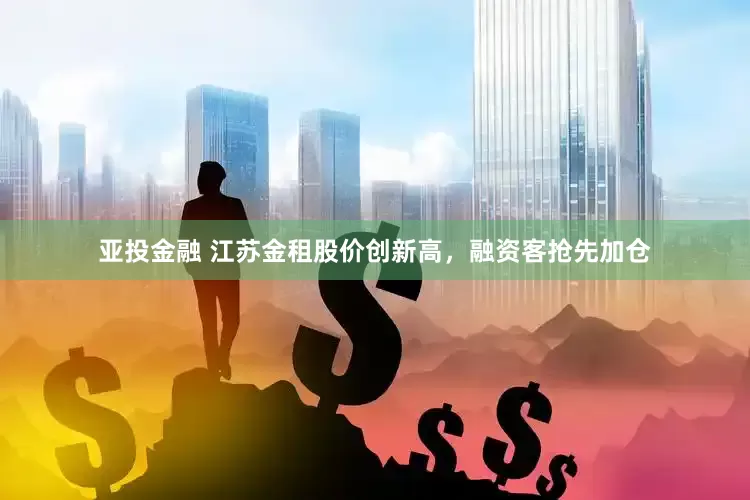亚投金融 江苏金租股价创新高，融资客抢先加仓
