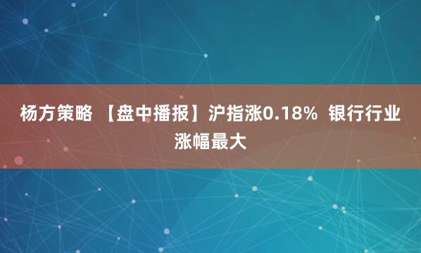 杨方策略 【盘中播报】沪指涨0.18%  银行行业涨幅最大