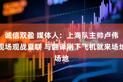 诚信双盈 媒体人：上海队主帅卢伟现场观战夏联 与翻译刚下飞机就来场地