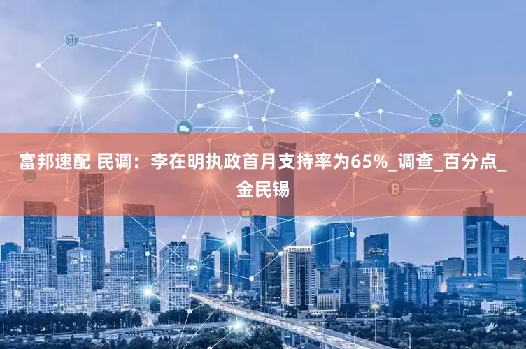 富邦速配 民调：李在明执政首月支持率为65%_调查_百分点_金民锡