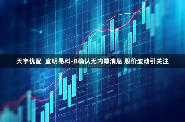 天宇优配  宜明昂科-B确认无内幕消息 股价波动引关注