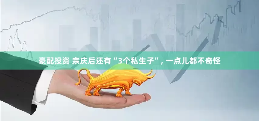 豪配投资 宗庆后还有“3个私生子”, 一点儿都不奇怪