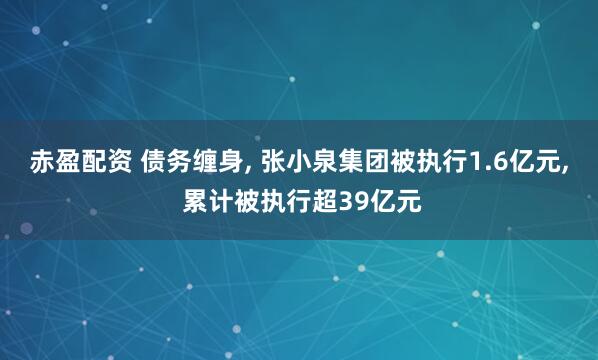 赤盈配资 债务缠身, 张小泉集团被执行1.6亿元, 累计被执行超39亿元