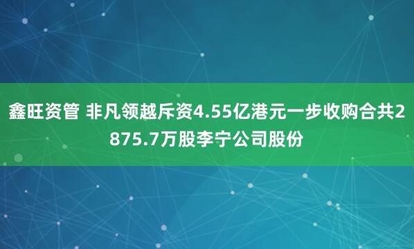 鑫旺资管 非凡领越斥资4.55亿港元一步收购合共2875.7万股李宁公司股份