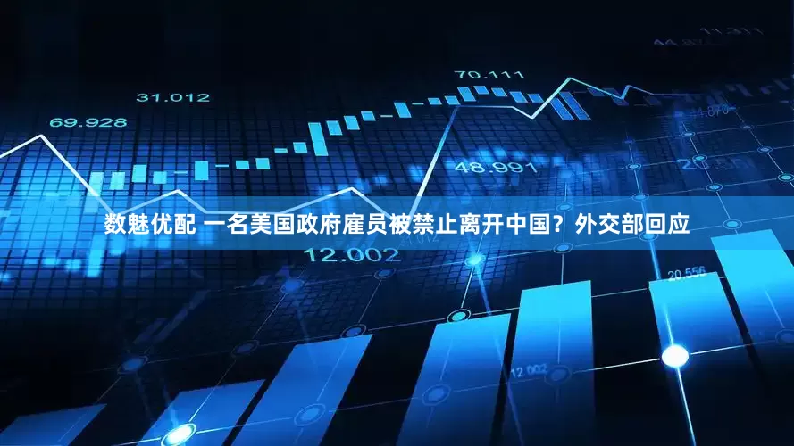 数魅优配 一名美国政府雇员被禁止离开中国？外交部回应
