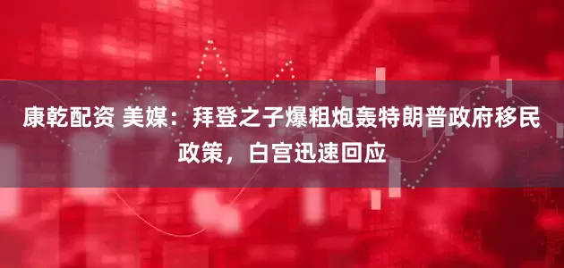 康乾配资 美媒：拜登之子爆粗炮轰特朗普政府移民政策，白宫迅速回应