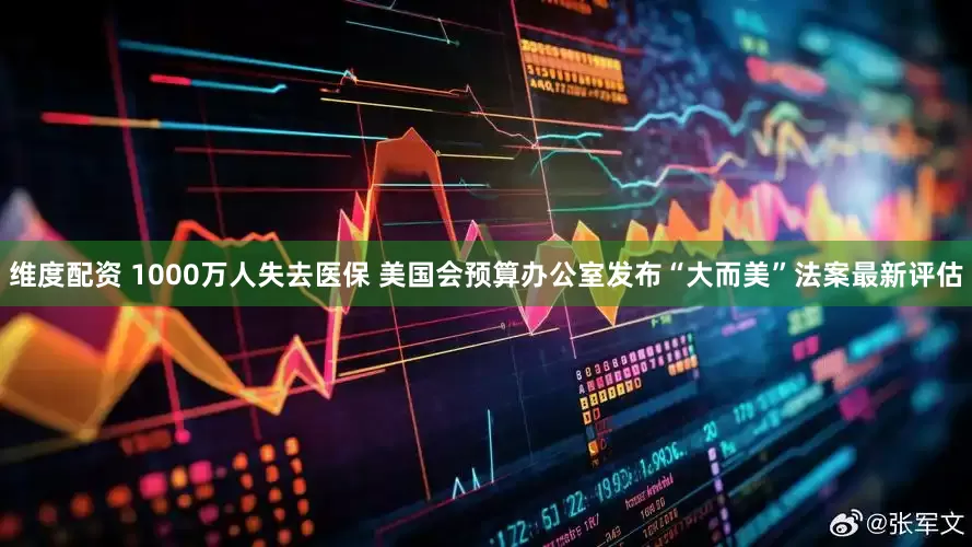 维度配资 1000万人失去医保 美国会预算办公室发布“大而美”法案最新评估