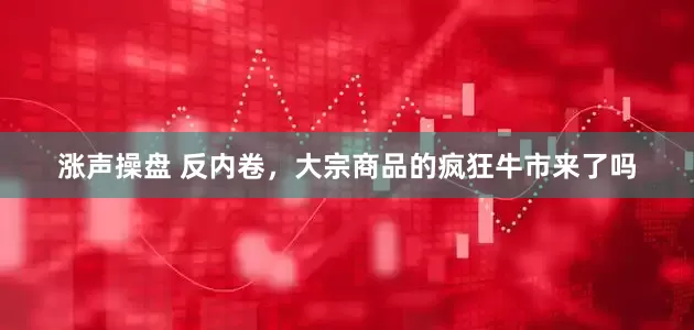 涨声操盘 反内卷，大宗商品的疯狂牛市来了吗
