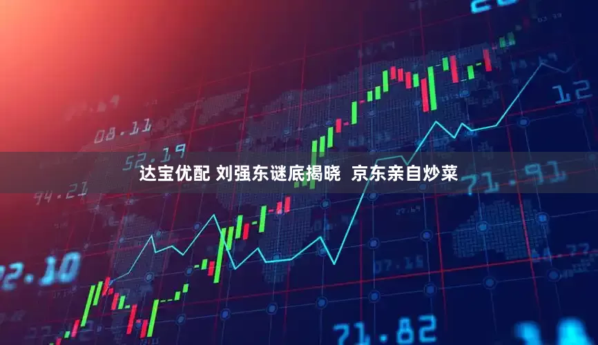 达宝优配 刘强东谜底揭晓  京东亲自炒菜