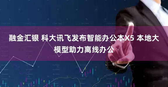 融金汇银 科大讯飞发布智能办公本X5 本地大模型助力离线办公