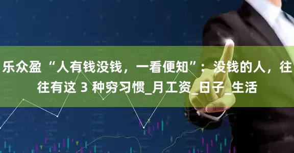 乐众盈 “人有钱没钱，一看便知”：没钱的人，往往有这 3 种穷习惯_月工资_日子_生活