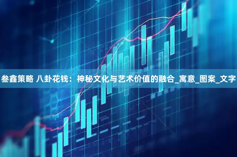 叁鑫策略 八卦花钱：神秘文化与艺术价值的融合_寓意_图案_文字