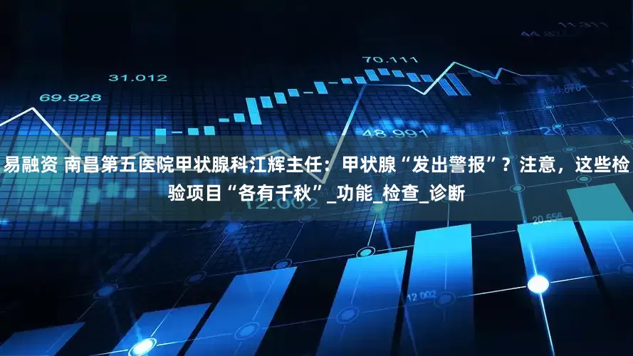 易融资 南昌第五医院甲状腺科江辉主任：甲状腺“发出警报”？注意，这些检验项目“各有千秋”_功能_检查_诊断