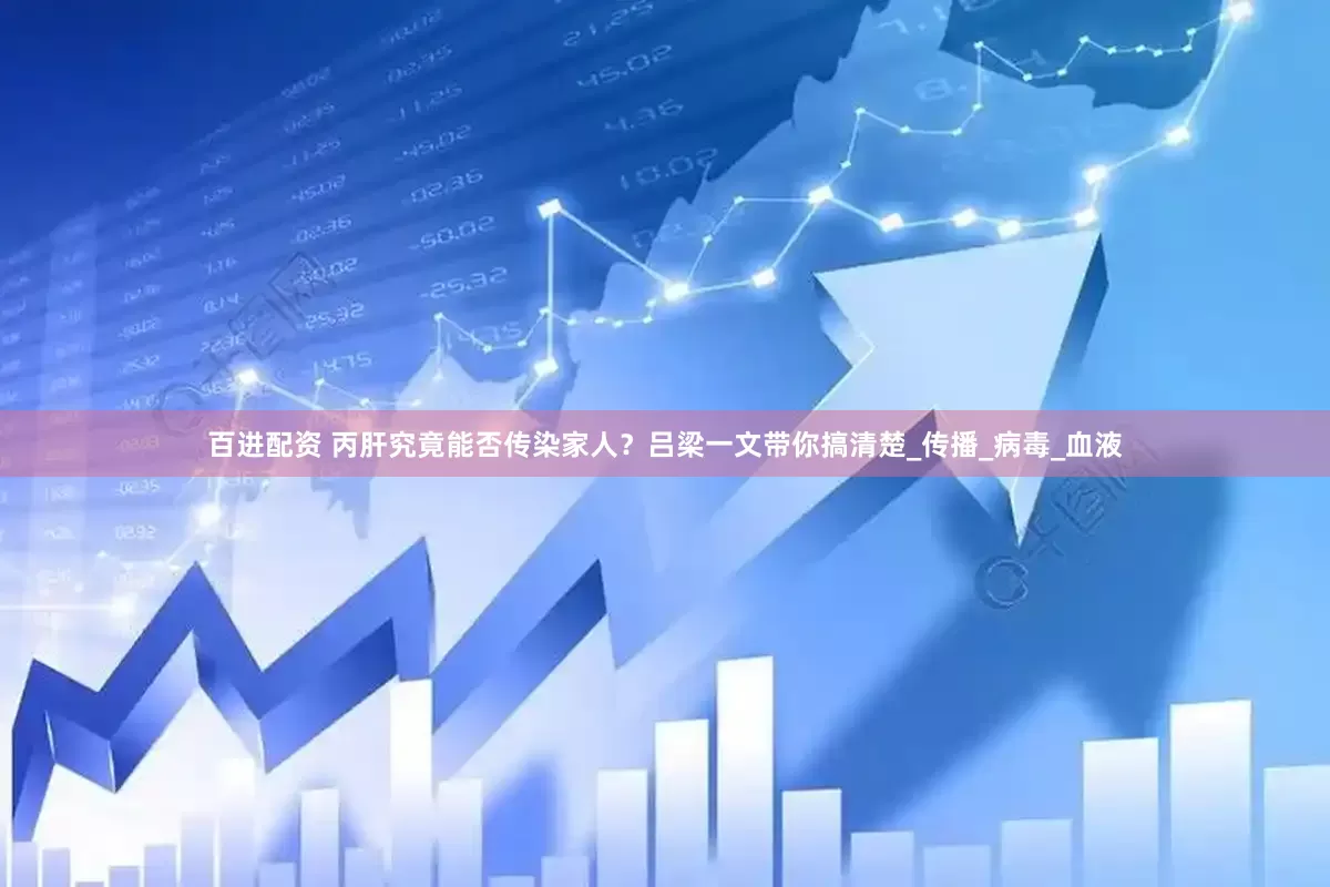 百进配资 丙肝究竟能否传染家人？吕梁一文带你搞清楚_传播_病毒_血液