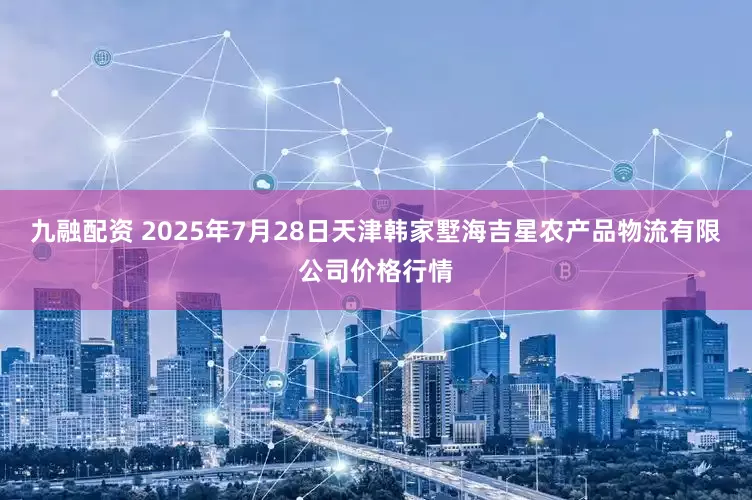 九融配资 2025年7月28日天津韩家墅海吉星农产品物流有限公司价格行情