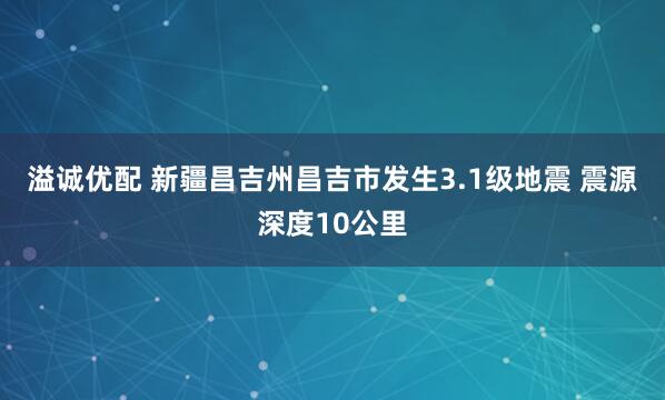 溢诚优配 新疆昌吉州昌吉市发生3.1级地震 震源深度10公里