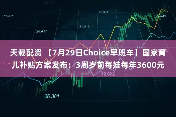 天载配资 【7月29日Choice早班车】国家育儿补贴方案发布：3周岁前每娃每年3600元