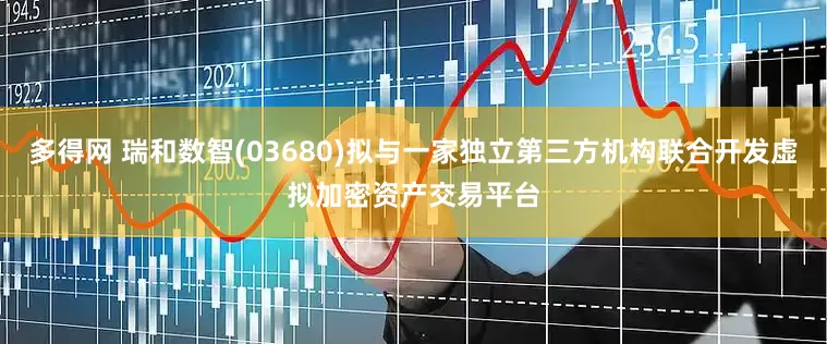 多得网 瑞和数智(03680)拟与一家独立第三方机构联合开发虚拟加密资产交易平台