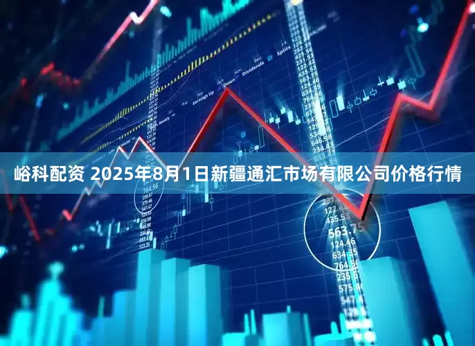 峪科配资 2025年8月1日新疆通汇市场有限公司价格行情