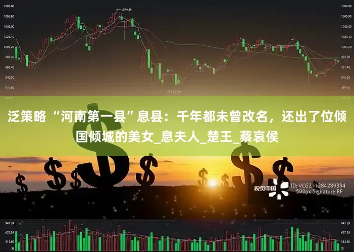 泛策略 “河南第一县”息县：千年都未曾改名，还出了位倾国倾城的美女_息夫人_楚王_蔡哀侯