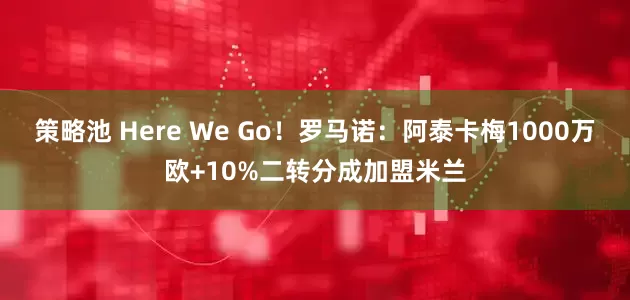 策略池 Here We Go！罗马诺：阿泰卡梅1000万欧+10%二转分成加盟米兰