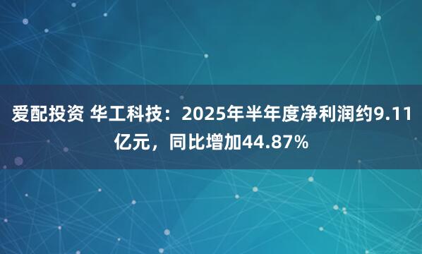 爱配投资 华工科技：2025年半年度净利润约9.11亿元，同比增加44.87%