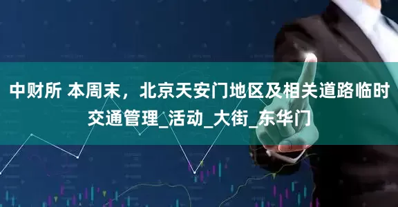 中财所 本周末，北京天安门地区及相关道路临时交通管理_活动_大街_东华门