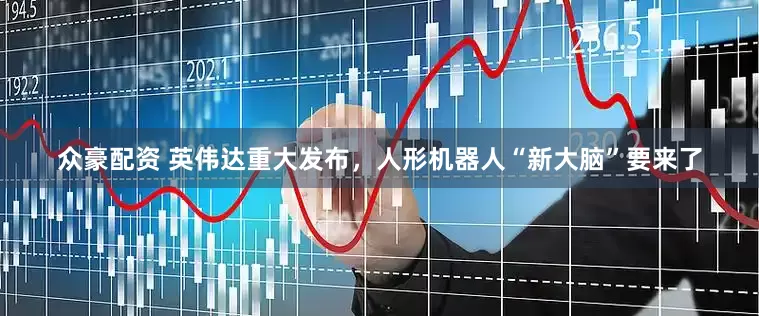 众豪配资 英伟达重大发布，人形机器人“新大脑”要来了