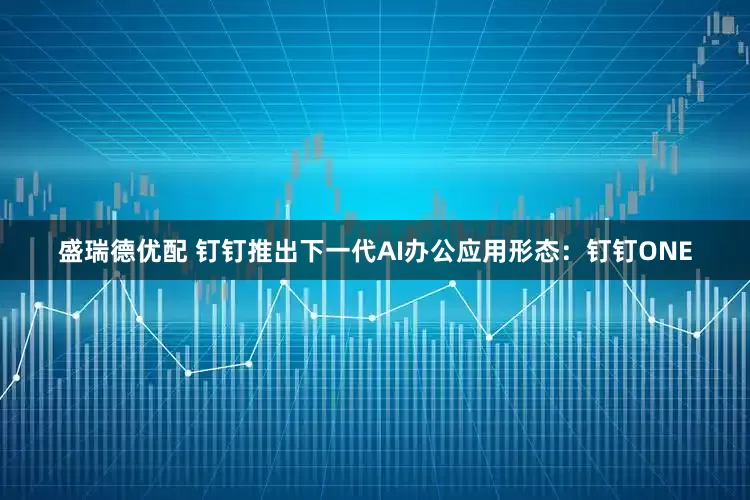 盛瑞德优配 钉钉推出下一代AI办公应用形态：钉钉ONE