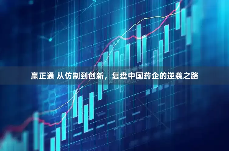 赢正通 从仿制到创新，复盘中国药企的逆袭之路