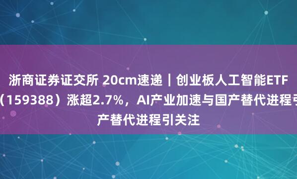 浙商证券证交所 20cm速递｜创业板人工智能ETF国泰（159388）涨超2.7%，AI产业加速与国产替代进程引关注