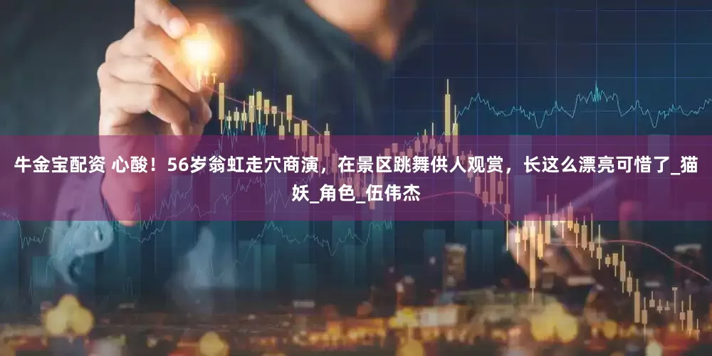 牛金宝配资 心酸！56岁翁虹走穴商演，在景区跳舞供人观赏，长这么漂亮可惜了_猫妖_角色_伍伟杰