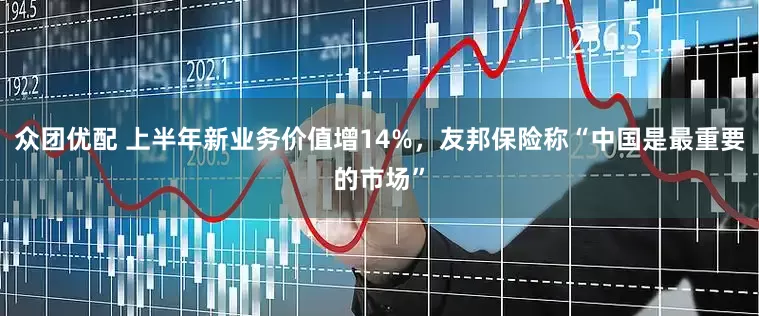 众团优配 上半年新业务价值增14%，友邦保险称“中国是最重要的市场”