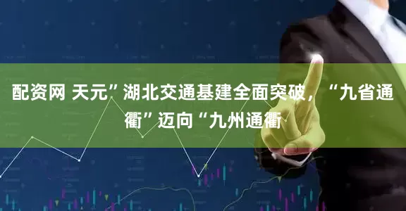 配资网 天元”湖北交通基建全面突破，“九省通衢”迈向“九州通衢